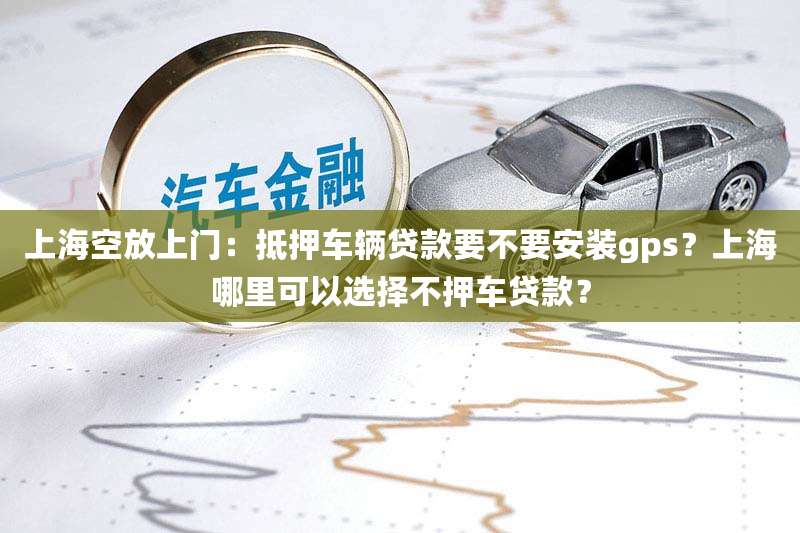 上海空放上门:抵押车辆贷款要不要安装gps?上海哪里可以选择不押车贷款?